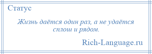 
    Жизнь даётся один раз, а не удаётся сплош и рядом.