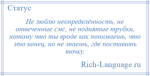 
    Не люблю неопределённость, не отвеченные смс, не поднятые трубки, потому что ты вроде как понимаешь, что это конец, но не знаешь, где поставить точку.