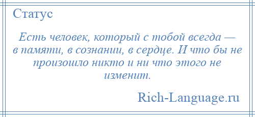 
    Есть человек, который с тобой всегда — в памяти, в сознании, в сердце. И что бы не произошло никто и ни что этого не изменит.