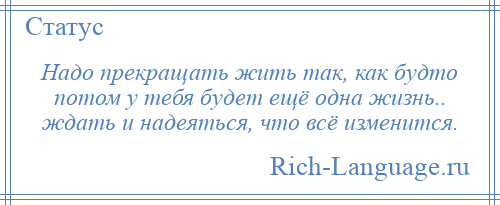 
    Надо прекращать жить так, как будто потом у тебя будет ещё одна жизнь.. ждать и надеяться, что всё изменится.