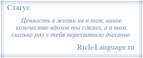 
    Ценность в жизни не в том, какое количество вдохов ты сделал, а в том, сколько раз у тебя перехватило дыхание.