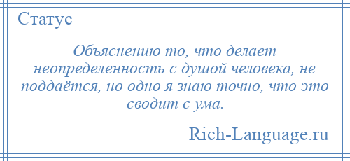 
    Объяснению то, что делает неопределенность с душой человека, не поддаётся, но одно я знаю точно, что это сводит с ума.