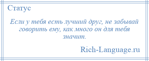 
    Если у тебя есть лучший друг, не забывай говорить ему, как много он для тебя значит.