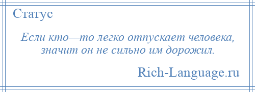 
    Если кто—то легко отпускает человека, значит он не сильно им дорожил.