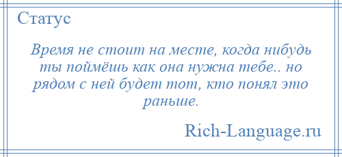 
    Время не стоит на месте, когда нибудь ты поймёшь как она нужна тебе.. но рядом с ней будет тот, кто понял это раньше.