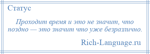 
    Проходит время и это не значит, что поздно — это значит что уже безразлично.
