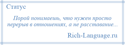 
    Порой понимаешь, что нужен просто перерыв в отношениях, а не расставание...