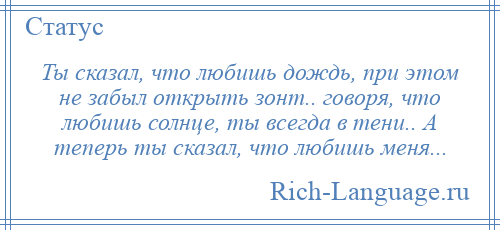
    Ты сказал, что любишь дождь, при этом не забыл открыть зонт.. говоря, что любишь солнце, ты всегда в тени.. А теперь ты сказал, что любишь меня...