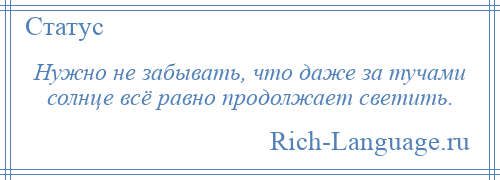 
    Нужно не забывать, что даже за тучами солнце всё равно продолжает светить.