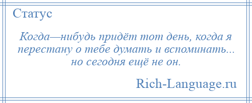 
    Когда—нибудь придёт тот день, когда я перестану о тебе думать и вспоминать... но сегодня ещё не он.