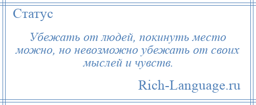 
    Убежать от людей, покинуть место можно, но невозможно убежать от своих мыслей и чувств.