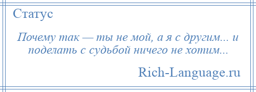 
    Почему так — ты не мой, а я с другим... и поделать с судьбой ничего не хотим...