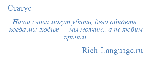 
    Наши слова могут убить, дела обидеть.. когда мы любим — мы молчим.. а не любим кричим.