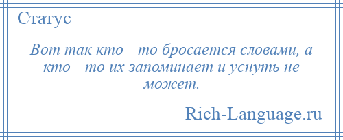 
    Вот так кто—то бросается словами, а кто—то их запоминает и уснуть не может.