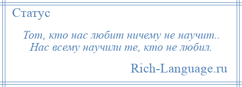 
    Тот, кто нас любит ничему не научит.. Нас всему научили те, кто не любил.