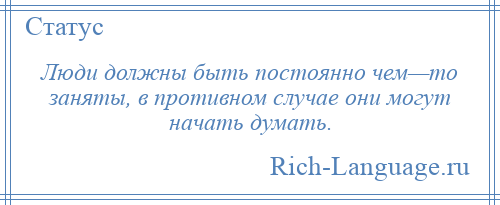 
    Люди должны быть постоянно чем—то заняты, в противном случае они могут начать думать.