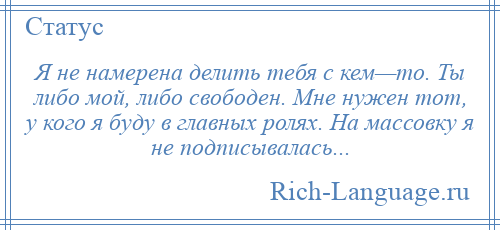 
    Я не намерена делить тебя с кем—то. Ты либо мой, либо свободен. Мне нужен тот, у кого я буду в главных ролях. На массовку я не подписывалась...