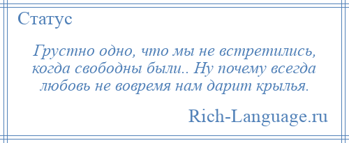 
    Грустно одно, что мы не встретились, когда свободны были.. Ну почему всегда любовь не вовремя нам дарит крылья.