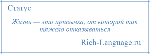 
    Жизнь — это привычка, от которой так тяжело отказываться