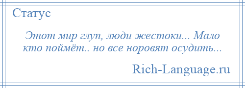 
    Этот мир глуп, люди жестоки... Мало кто поймёт.. но все норовят осудить...