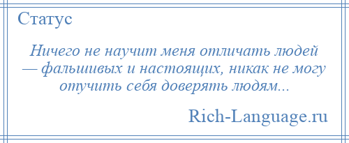 
    Ничего не научит меня отличать людей — фальшивых и настоящих, никак не могу отучить себя доверять людям...