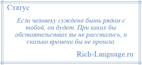 
    Если человеку суждено быть рядом с тобой, он будет. При каких бы обстоятельствах вы не расстались, и сколько времени бы не прошло.