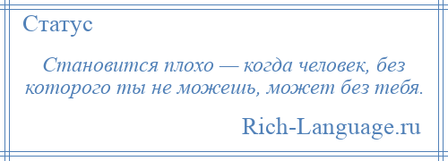 
    Становится плохо — когда человек, без которого ты не можешь, может без тебя.