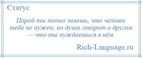 
    Порой ты точно знаешь, что человек тебе не нужен, но душа говорит о другом — что ты нуждаешься в нём.