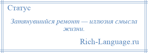 
    Затянувшийся ремонт — иллюзия смысла жизни.