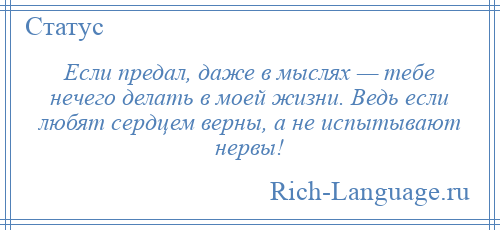 
    Если предал, даже в мыслях — тебе нечего делать в моей жизни. Ведь если любят сердцем верны, а не испытывают нервы!