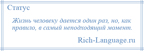 
    Жизнь человеку дается один раз, но, как правило, в самый неподходящий момент.