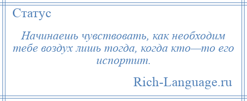 
    Начинаешь чувствовать, как необходим тебе воздух лишь тогда, когда кто—то его испортит.