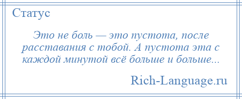 
    Это не боль — это пустота, после расставания с тобой. А пустота эта с каждой минутой всё больше и больше...