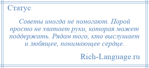 
    Советы иногда не помогают. Порой просто не хватает руки, которая может поддержать. Рядом того, кто выслушает и любящее, понимающее сердце.