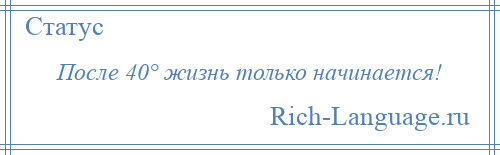 
    После 40° жизнь только начинается!