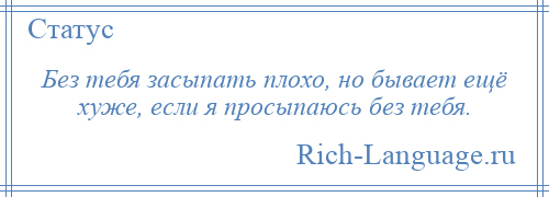 
    Без тебя засыпать плохо, но бывает ещё хуже, если я просыпаюсь без тебя.