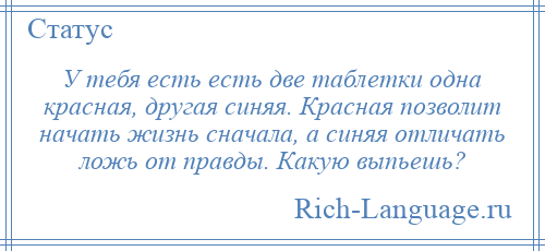 
    У тебя есть есть две таблетки одна красная, другая синяя. Красная позволит начать жизнь сначала, а синяя отличать ложь от правды. Какую выпьешь?