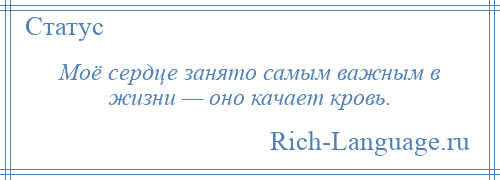 
    Моё сердце занято самым важным в жизни — оно качает кровь.
