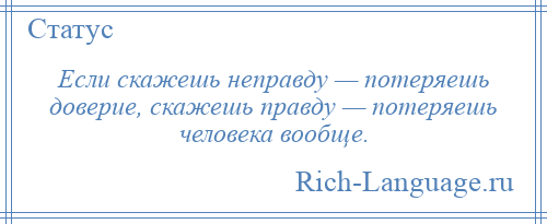 
    Если скажешь неправду — потеряешь доверие, скажешь правду — потеряешь человека вообще.