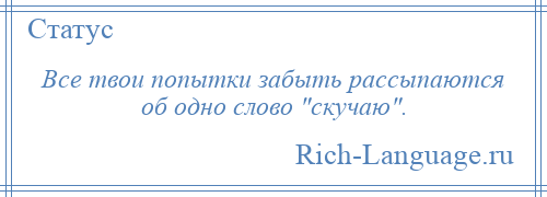 
    Все твои попытки забыть рассыпаются об одно слово скучаю .