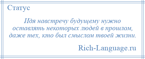 
    Идя навстречу будущему нужно оставлять некоторых людей в прошлом, даже тех, кто был смыслом твоей жизни.