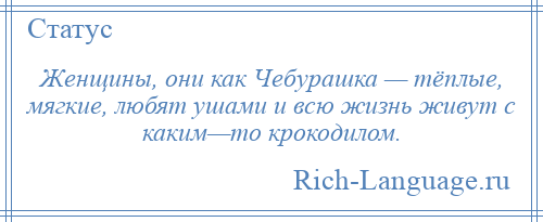 
    Женщины, они как Чебурашка — тёплые, мягкие, любят ушами и всю жизнь живут с каким—то крокодилом.