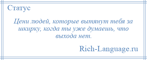 
    Цени людей, которые вытянут тебя за шкирку, когда ты уже думаешь, что выхода нет.