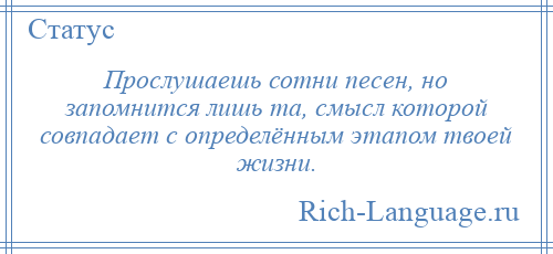 
    Прослушаешь сотни песен, но запомнится лишь та, смысл которой совпадает с определённым этапом твоей жизни.