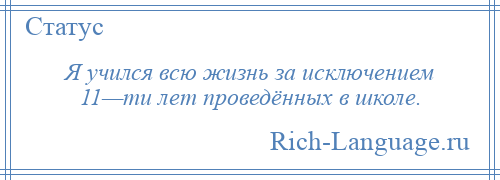 
    Я учился всю жизнь за исключением 11—ти лет проведённых в школе.