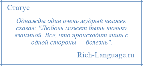 
    Однажды один очень мудрый человек сказал: Любовь может быть только взаимной. Все, что происходит лишь с одной стороны — болезнь .