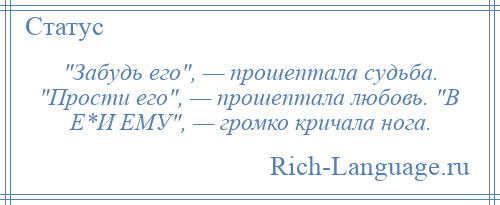 
     Забудь его , — прошептала судьба. Прости его , — прошептала любовь. В Е*И ЕМУ , — громко кричала нога.