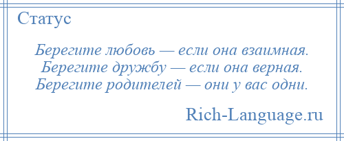 
    Берегите любовь — если она взаимная. Берегите дружбу — если она верная. Берегите родителей — они у вас одни.