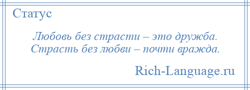 
    Любовь без страсти – это дружба. Страсть без любви – почти вражда.