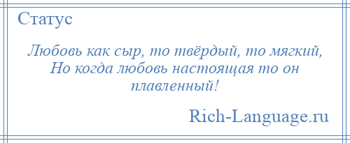 
    Любовь как сыр, то твёрдый, то мягкий, Но когда любовь настоящая то он плавленный!